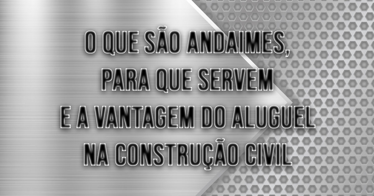 o que sao andaimes para que servem e a vantagem do aluguel na construcao civil