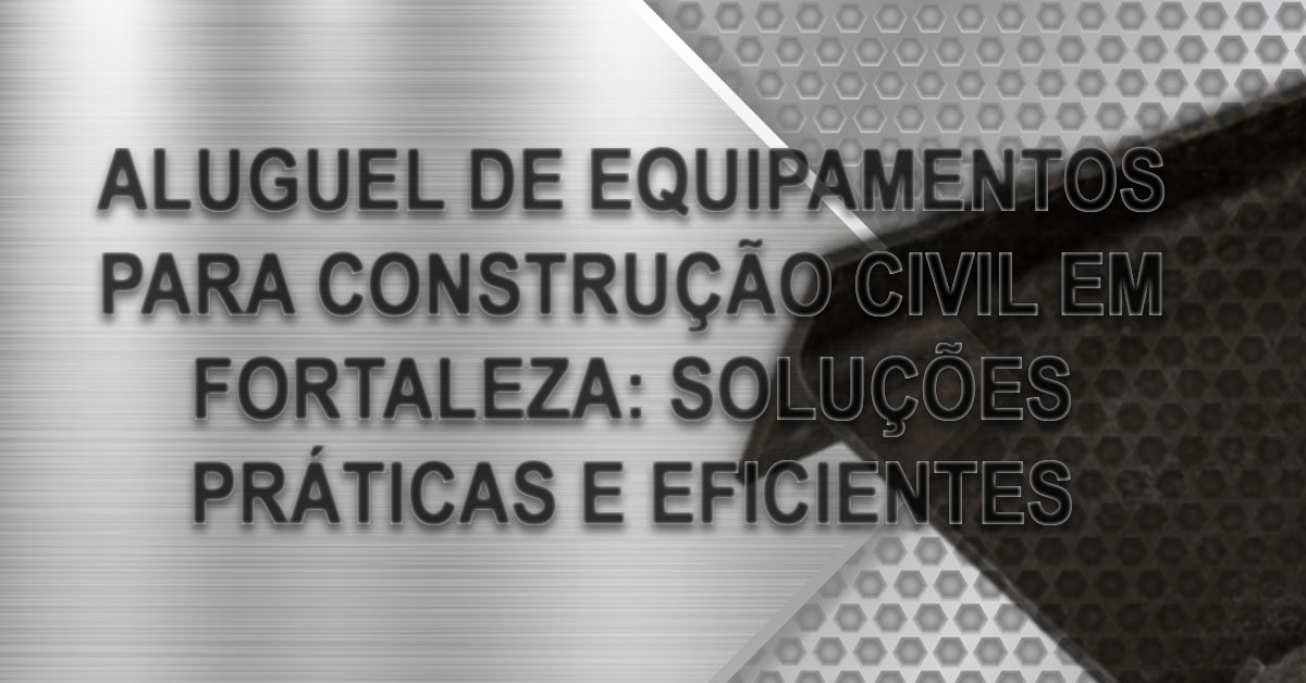 Aluguel de Equipamentos para Construcao Civil em Fortaleza Solucoes Praticas e Eficientes