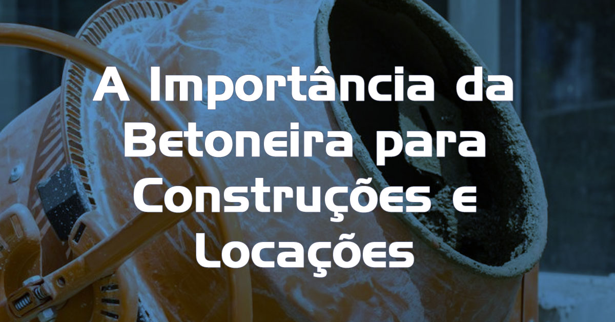 A Importancia da Betoneira para Construcoes e Locacoes