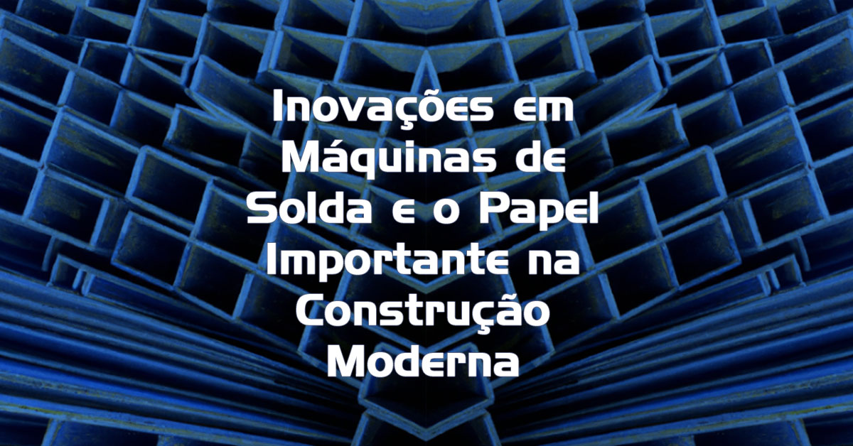 Inovações em Máquinas de Solda e o Papel Importante na Construção Moderna