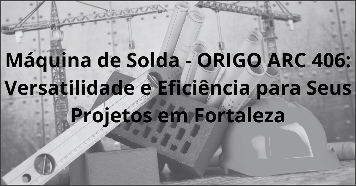 Maquina de Solda ORIGO ARC 406 Versatilidade e Eficiencia para Seus Projetos em Fortaleza