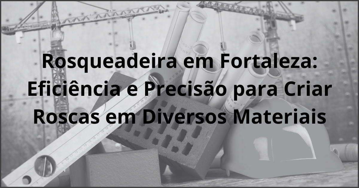 Rosqueadeira em Fortaleza Eficiencia e Precisao para Criar Roscas em Diversos Materiais