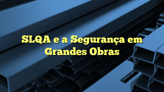 SLQA e a Segurança em Grandes Obras